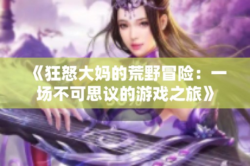 《狂怒大妈的荒野冒险：一场不可思议的游戏之旅》