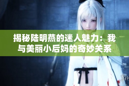 揭秘陆明燕的迷人魅力：我与美丽小后妈的奇妙关系