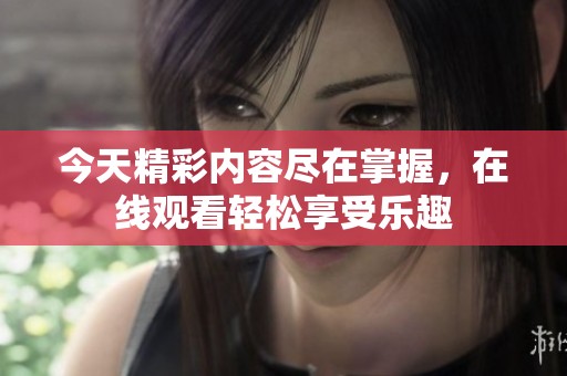今天精彩内容尽在掌握，在线观看轻松享受乐趣
