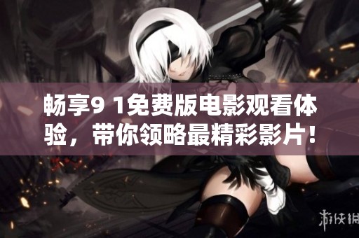 畅享9 1免费版电影观看体验，带你领略最精彩影片！