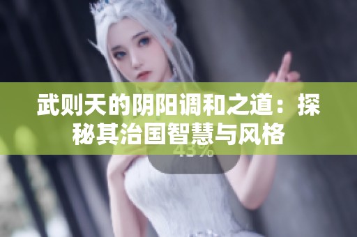 武则天的阴阳调和之道：探秘其治国智慧与风格