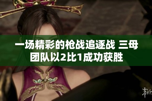 一场精彩的枪战追逐战 三母团队以2比1成功获胜