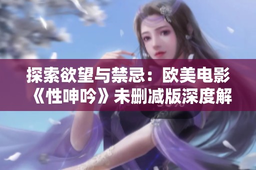 探索欲望与禁忌：欧美电影《性呻吟》未删减版深度解析与解读
