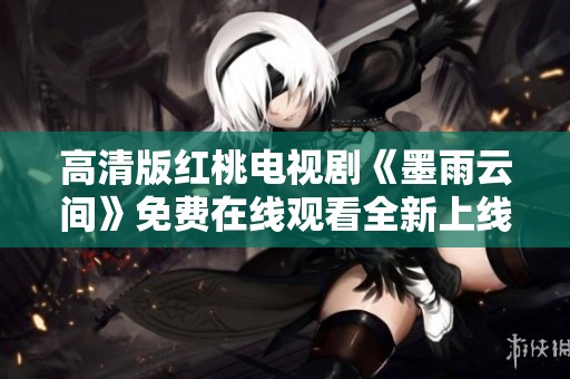 高清版红桃电视剧《墨雨云间》免费在线观看全新上线