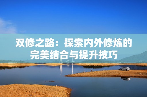 双修之路：探索内外修炼的完美结合与提升技巧