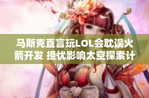 马斯克直言玩LOL会耽误火箭开发 担忧影响太空探索计划