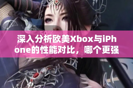 深入分析欧美Xbox与iPhone的性能对比，哪个更强？