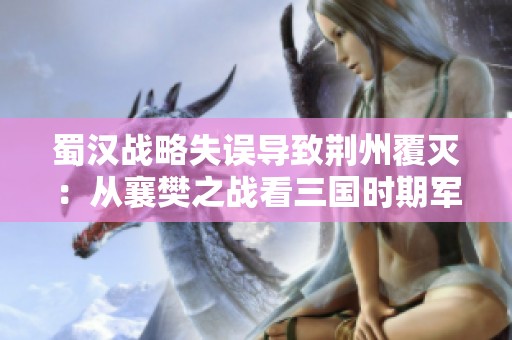 蜀汉战略失误导致荆州覆灭：从襄樊之战看三国时期军事决策的深层次问题