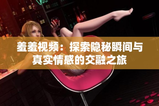 羞羞视频：探索隐秘瞬间与真实情感的交融之旅