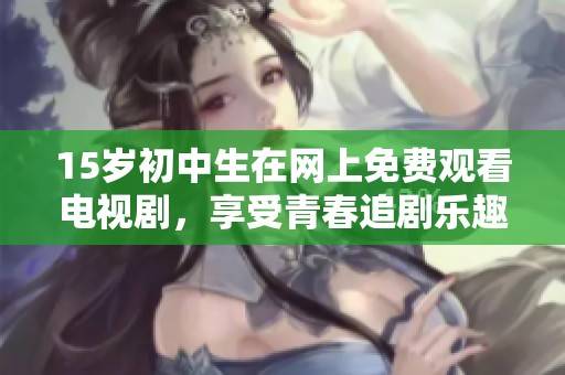 15岁初中生在网上免费观看电视剧，享受青春追剧乐趣