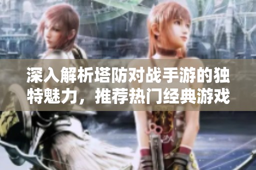 深入解析塔防对战手游的独特魅力，推荐热门经典游戏一览策略乐趣无穷