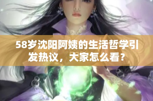 58岁沈阳阿姨的生活哲学引发热议，大家怎么看？