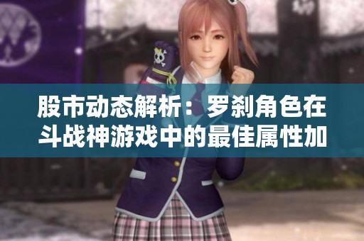 股市动态解析：罗刹角色在斗战神游戏中的最佳属性加点与玩法攻略揭秘