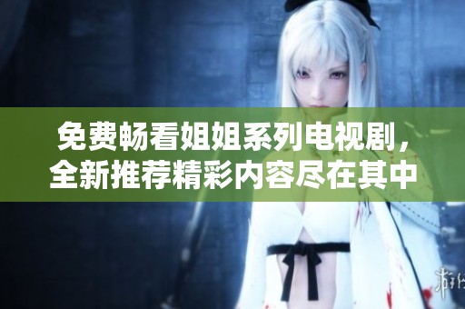 免费畅看姐姐系列电视剧，全新推荐精彩内容尽在其中