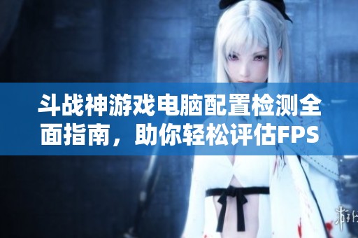 斗战神游戏电脑配置检测全面指南，助你轻松评估FPS性能表现