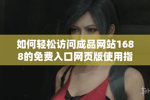 如何轻松访问成品网站1688的免费入口网页版使用指南