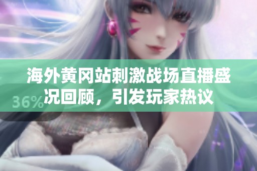 海外黄冈站刺激战场直播盛况回顾，引发玩家热议