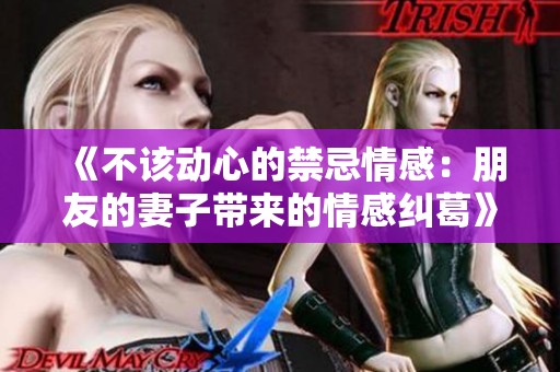 《不该动心的禁忌情感：朋友的妻子带来的情感纠葛》
