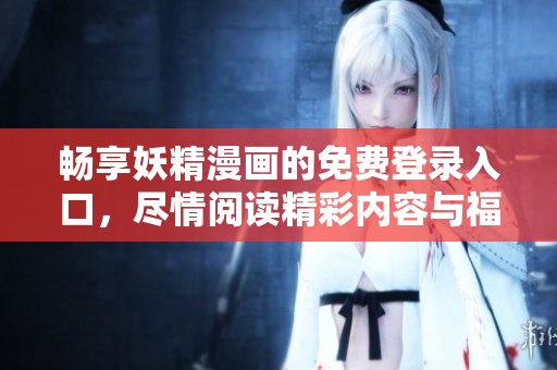 畅享妖精漫画的免费登录入口，尽情阅读精彩内容与福利