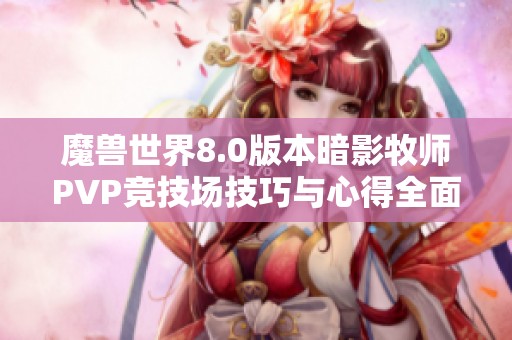 魔兽世界8.0版本暗影牧师PVP竞技场技巧与心得全面解析与分享