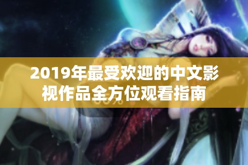 2019年最受欢迎的中文影视作品全方位观看指南