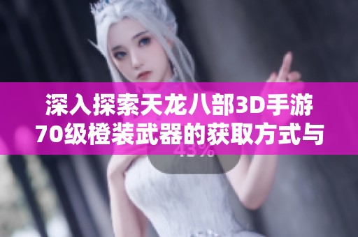 深入探索天龙八部3D手游70级橙装武器的获取方式与详细攻略全解析