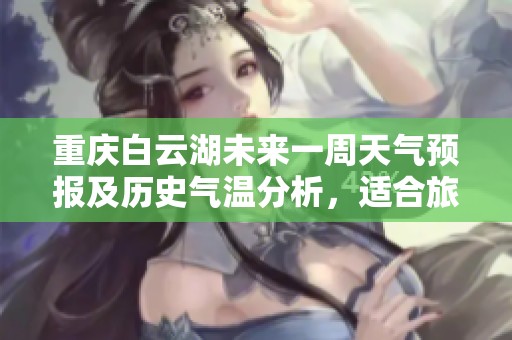 重庆白云湖未来一周天气预报及历史气温分析，适合旅游活动的天气指数评估