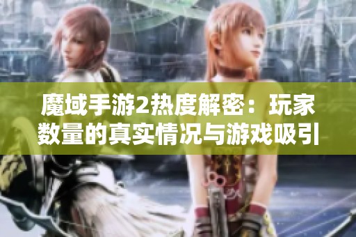 魔域手游2热度解密：玩家数量的真实情况与游戏吸引力之间的深度关系分析
