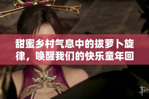 甜蜜乡村气息中的拔萝卜旋律，唤醒我们的快乐童年回忆