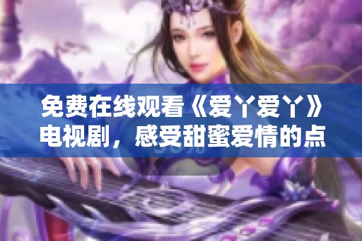 免费在线观看《爱丫爱丫》电视剧，感受甜蜜爱情的点滴情节