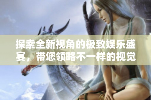 探索全新视角的极致娱乐盛宴，带您领略不一样的视觉体验
