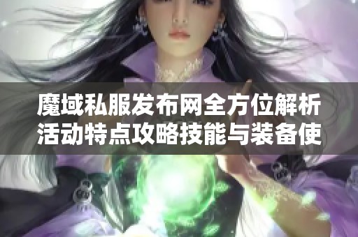 魔域私服发布网全方位解析活动特点攻略技能与装备使用技巧
