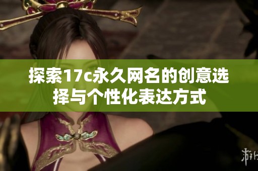 探索17c永久网名的创意选择与个性化表达方式
