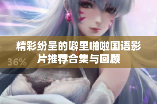 精彩纷呈的噼里啪啦国语影片推荐合集与回顾
