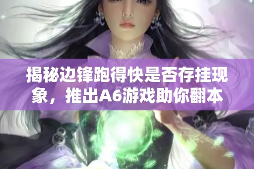 揭秘边锋跑得快是否存挂现象，推出A6游戏助你翻本的必备神器攻略