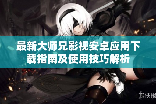 最新大师兄影视安卓应用下载指南及使用技巧解析