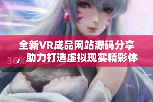 全新VR成品网站源码分享，助力打造虚拟现实精彩体验