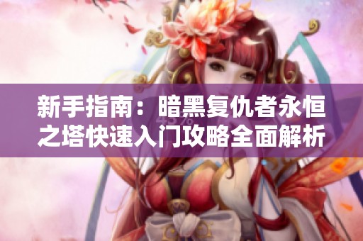 新手指南：暗黑复仇者永恒之塔快速入门攻略全面解析与技巧分享