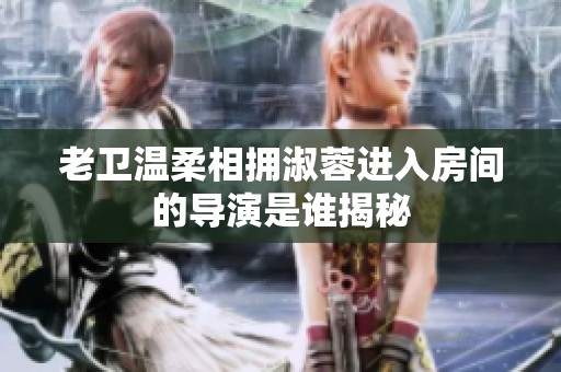 老卫温柔相拥淑蓉进入房间的导演是谁揭秘