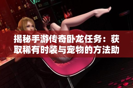 揭秘手游传奇卧龙任务：获取稀有时装与宠物的方法助你提升角色魅力