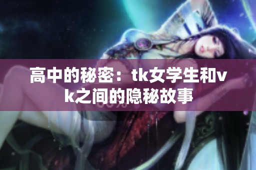 高中的秘密：tk女学生和vk之间的隐秘故事