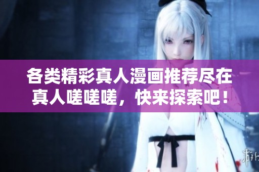 各类精彩真人漫画推荐尽在真人嗟嗟嗟，快来探索吧！