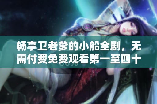 畅享卫老爹的小船全剧，无需付费免费观看第一至四十六集