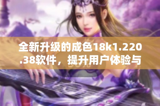全新升级的成色18k1.220.38软件，提升用户体验与功能