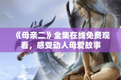 《母亲二》全集在线免费观看，感受动人母爱故事