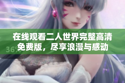 在线观看二人世界完整高清免费版，尽享浪漫与感动