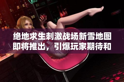 绝地求生刺激战场新雪地图即将推出，引爆玩家期待和战斗热情