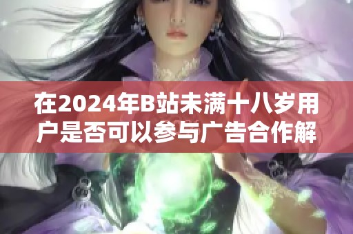在2024年B站未满十八岁用户是否可以参与广告合作解析