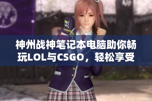 神州战神笔记本电脑助你畅玩LOL与CSGO，轻松享受无压力游戏体验
