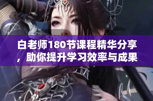 白老师180节课程精华分享，助你提升学习效率与成果